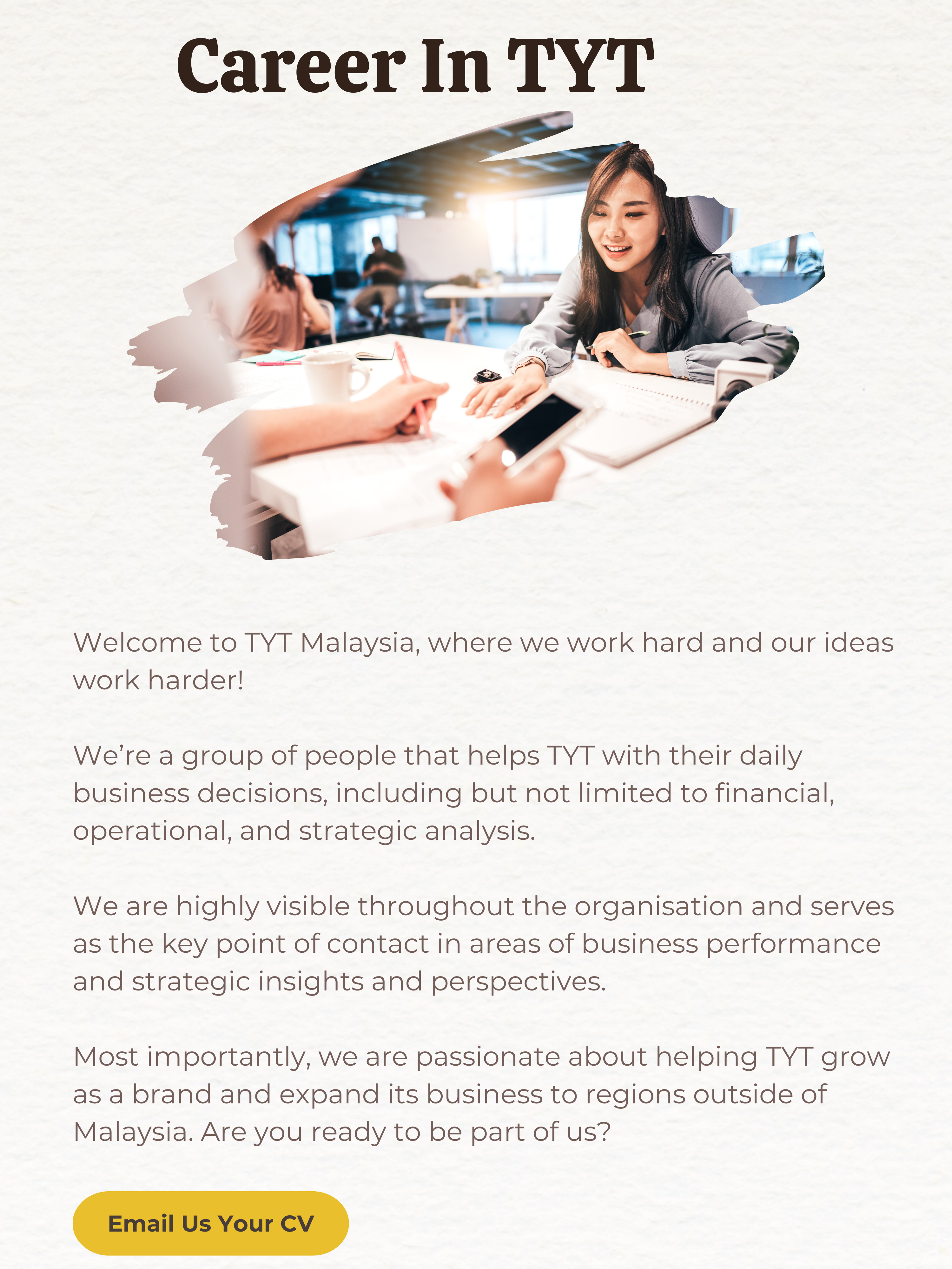 Career in TYT, Welcome to TYT Malaysia where we work hard and our ideas work harder, We’re a group of people that helps TYT with their daily business decisions including but not limited to financial, operational and strategic analysis
