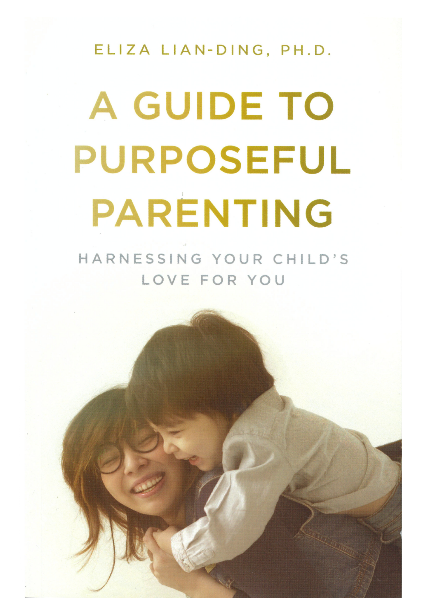 A Guide to Purposeful Parenting : Harnessing Your Child's Love for You By Eliza Lian-Ding, PhD