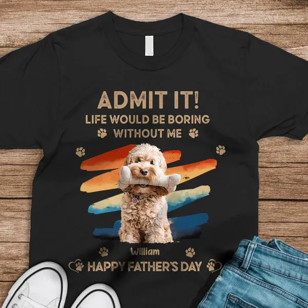 Father's Day Gifts Custom Photo Admit It Life Would Be Boring Without Us Shirt for Pet Lover - MyPhotoSocksAu