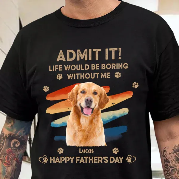 Father's Day Gifts Custom Photo Admit It Life Would Be Boring Without Us Shirt for Pet Lover - MyPhotoSocksAu