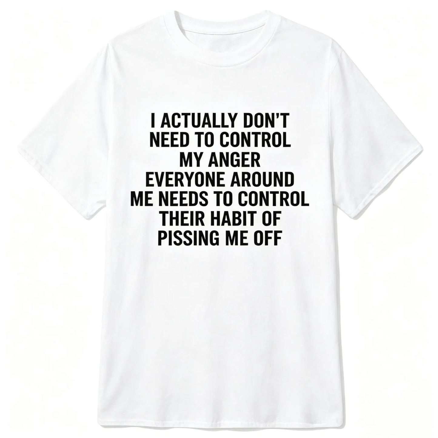 I ACTUALLY DON'T NEED TO CONTROL MY ANGER EVERYONE AROUND ME NEEDS TO CONTROL THEIR HABIT OF PISSING ME OFFFunny Graphic T-Shirt, Sarcastic Unisex Tee, Novelty Humor Gift Fathers Day Gift - MyFaceSocksAU