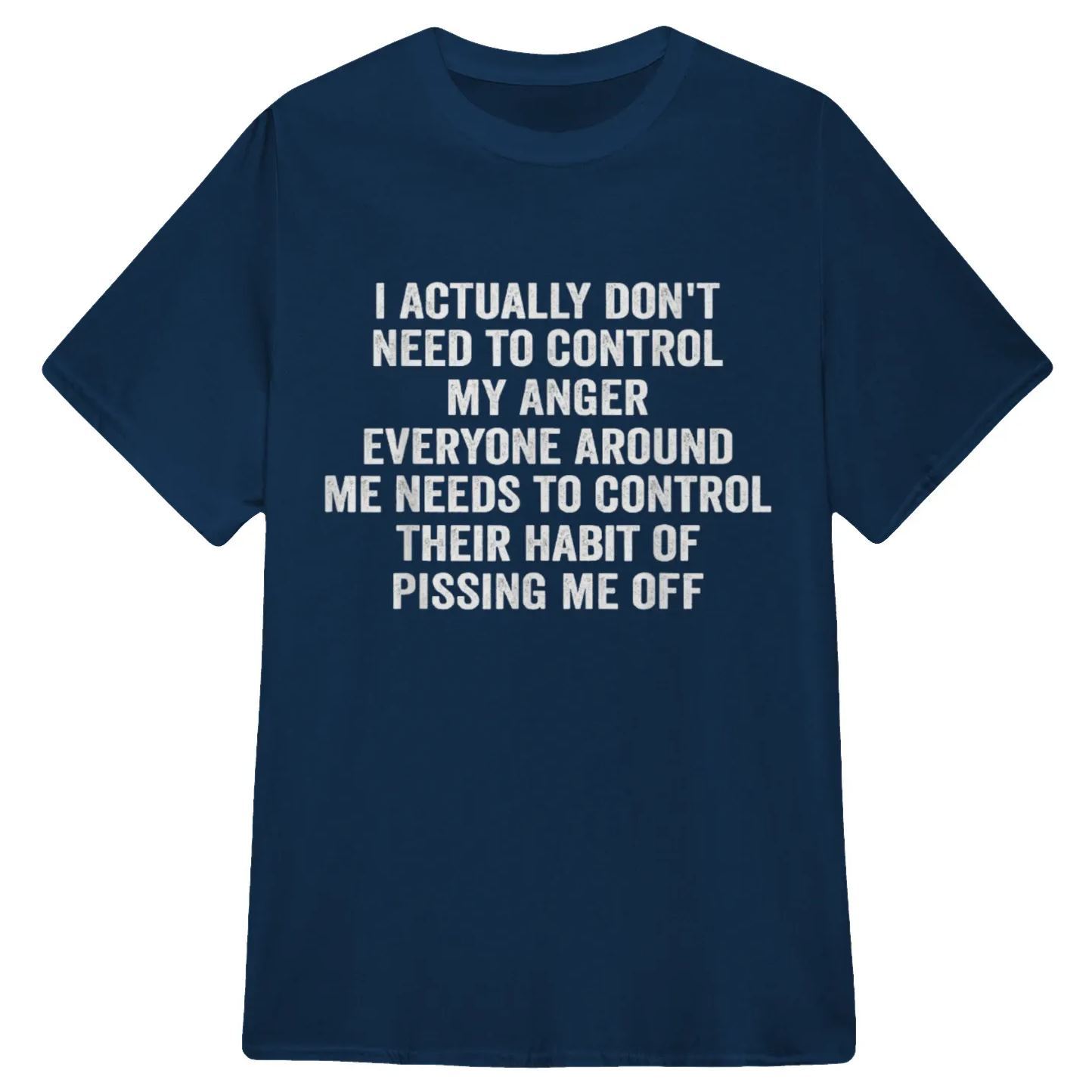 I ACTUALLY DON'T NEED TO CONTROL MY ANGER EVERYONE AROUND ME NEEDS TO CONTROL THEIR HABIT OF PISSING ME OFFFunny Graphic T-Shirt, Sarcastic Unisex Tee, Novelty Humor Gift Fathers Day Gift - MyFaceSocksAU