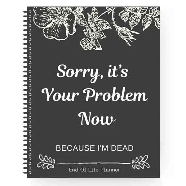 💖Sorry, it's Your Problem Now , End Of Life Planner