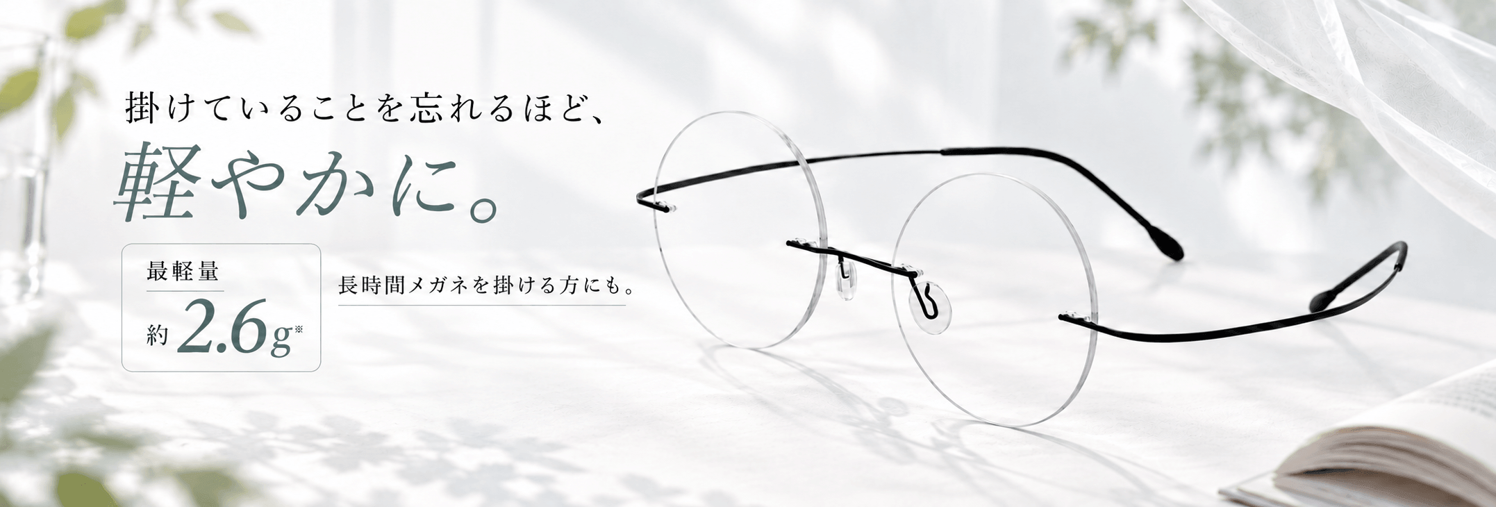 掛けていることを忘れるほど、軽やかに。最軽量約2.6g。長時間メガネを掛ける方にも。