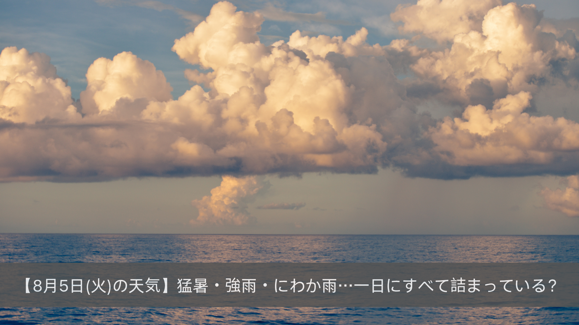 【8月5日(火)の天気】猛暑・強雨・にわか雨…一日にすべて詰まっている？-KONCIWA
