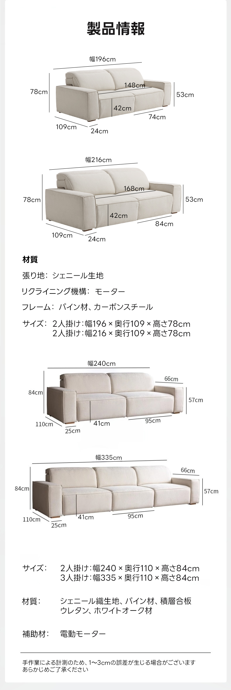【売れ筋】電動スライド式モダンシェニールソファ【色・素材カスタマイズ可】 | 電動リクライニング機能で姿勢を問わずリラックス製品情報幅196cm148cm78cm53cm42cm74cm109cm24cm幅216cm168cm78cm53cm42cm84cm109cm24cm材質張り地：シェニール生地リクライニング機構：モーターフレーム：パイン材、カーボンスチールサイズ：2人掛け：幅196&times;奥行109&times;高さ78cm2人掛け：幅216&times;奥行109&times;x高さ78cm幅240cm66cm84cm57cm110cm41cm95cm25cm幅335cm66cm84cm57cm110cm41cm95cm25cmサイズ：2人掛け：幅240&times;奥行110&times;高さ84cm3人掛け：幅335&times;奥行110&times;高さ84cm材質：シェニール織生地、パイン材、積層合板ウレタン、ホワイトオーク材補助材：電動モ-ター手作業による計測のため、1~3cmの誤差が生じる場合がございますあらかじめご了承ください