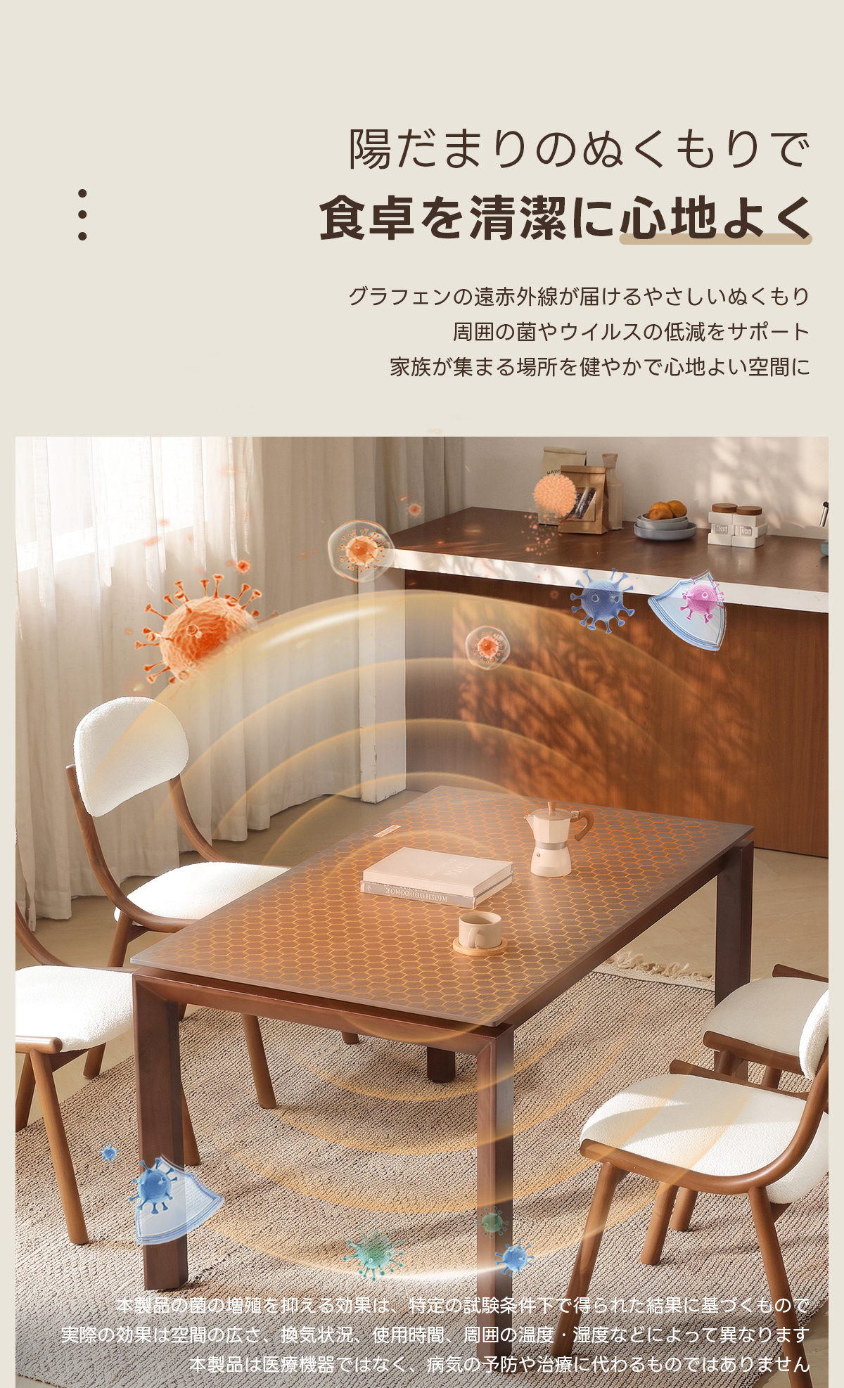 Warm Living グラフェン遠赤外線セラミックダイニングテーブル｜日本初の新構造！ムラなくじんわり温まる省エネ設計、家族で使える温度調節付き＆殺菌仕様で安心 | 寒い季節でも快適な温もりを提供陽だまりのぬくもりで食卓を清潔に心地よくグラフェンの遠赤外線が届けるやさしいぬくもり周囲の菌やウイルスの低減をサポート家族が集まる場所を健やかで心地よい空間に●品のの場進を抑える効果は、持定の試験条件下で得られた結果に星っくもので実際の効果は空間の広換気状况使用時間、周囲の温度湿度なとによって異なりま本製品は医療機器ではな、気の予防や治療に代わるものてはありません