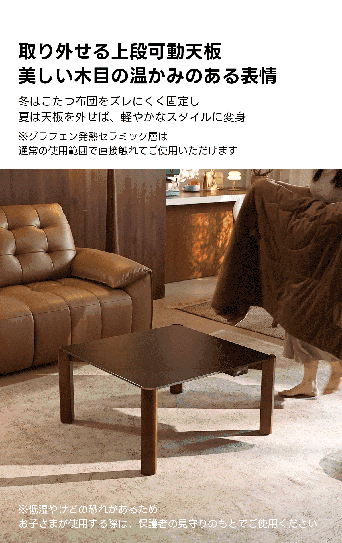 Warm Living グラフェン遠赤外線セラミックこたつテーブル｜ムラなくじんわり温まる省エネ設計、家族で使える温度調節付き＆殺菌仕様で安心 | 陽だまりのような心地よさを実現取り外せる上段可動天板美しい木目の温かみのある表情冬はこたつ布団をズレにくく固定し夏は天板を外せば、軽やかなスタイルに変身※グラフェン発熱セラミック層は通常の使用範囲で直接触れてご使用いただけます※低温やけどの恐れがあるためお子さまが使用する際は、保護者の見守りのもとでご使用ください