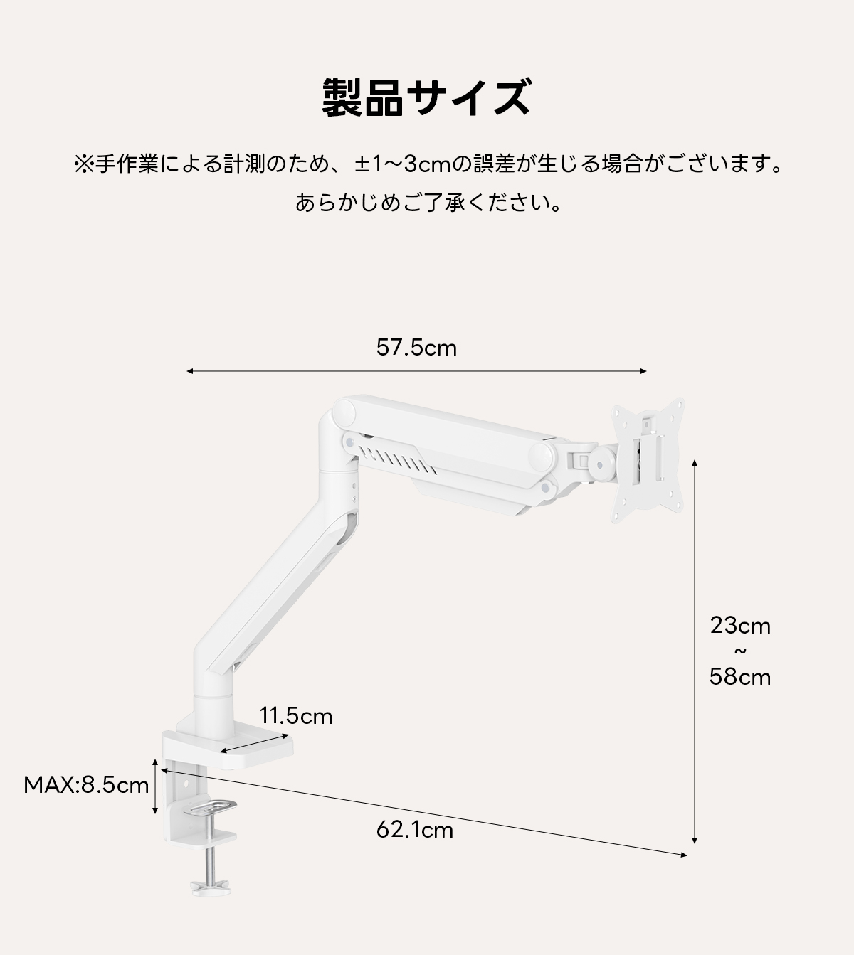 AXISU アクシスフレックスモニターアーム｜最大耐荷重18kg、画面の垂れ下がりを防ぐ設計で17～49インチの大型モニターに対応し、見やすい高さや角度に細かく調節できるエルゴノミクス設計 | 快適な視野を提供する自由な位置調整製品サイズ※手作業による計測のため、±1~3cmの誤差が生じる場合がございます。あらかじめご了承ください。57.5cm23cm58cm11.5cmMAX:8.5cm62.1cm