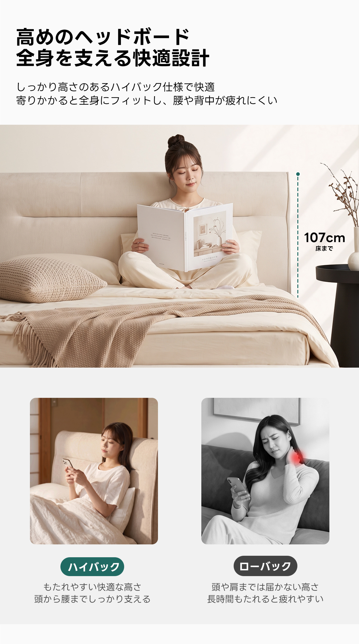 Soft Prime クイックソフトフレームベッド |圧縮梱包&工具不要で組み立て・搬入簡単、105cmのハイバックヘッドボードと大容量収納スペース付きで耐荷重400kgの安心仕様 | 快適さと機能性を兼ね備えたデザイン高めのヘッドボード全身を支える快適設計しっかり高さのあるハイバック仕様で快適寄りかかると全身にフィットし、腰や背中が疲れにくい107cm床までハイバックローバックもたれやすい快適な高さ頭や肩までは届かない高さ頭から腰までしっかり支える長時間もたれると疲れやすい
