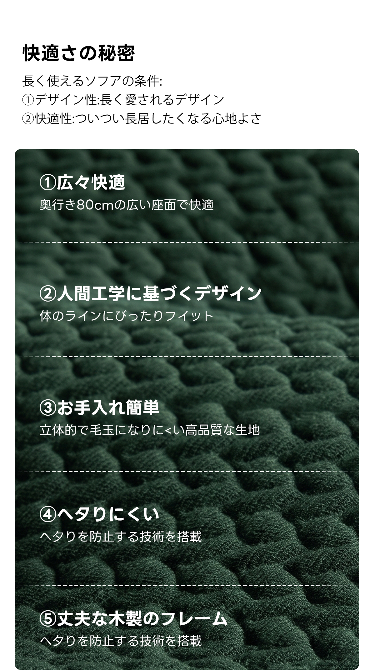Soft Primeヘリンボーンフロアリラックスソファ｜自由にレイアウトできる搬入しやすい分割式圧縮ソファ   | 多様なシーンで活躍する快適設計快適さの秘密長く使えるソフアの条件：①デザイン性：長く愛されるデザイン②快適性：ついつい長居したくなる心地よさ①広々快適奥行き80cmの広い座面で快適②人間工学に基づくデザイン体のラインにびったりフイット③お手入れ簡単立体的で毛玉になりにくい高品質な生地④ヘタりにくいへタりを防止する技術を搭載⑤丈夫な木製のフレームヘクりを防止する技術を搭載