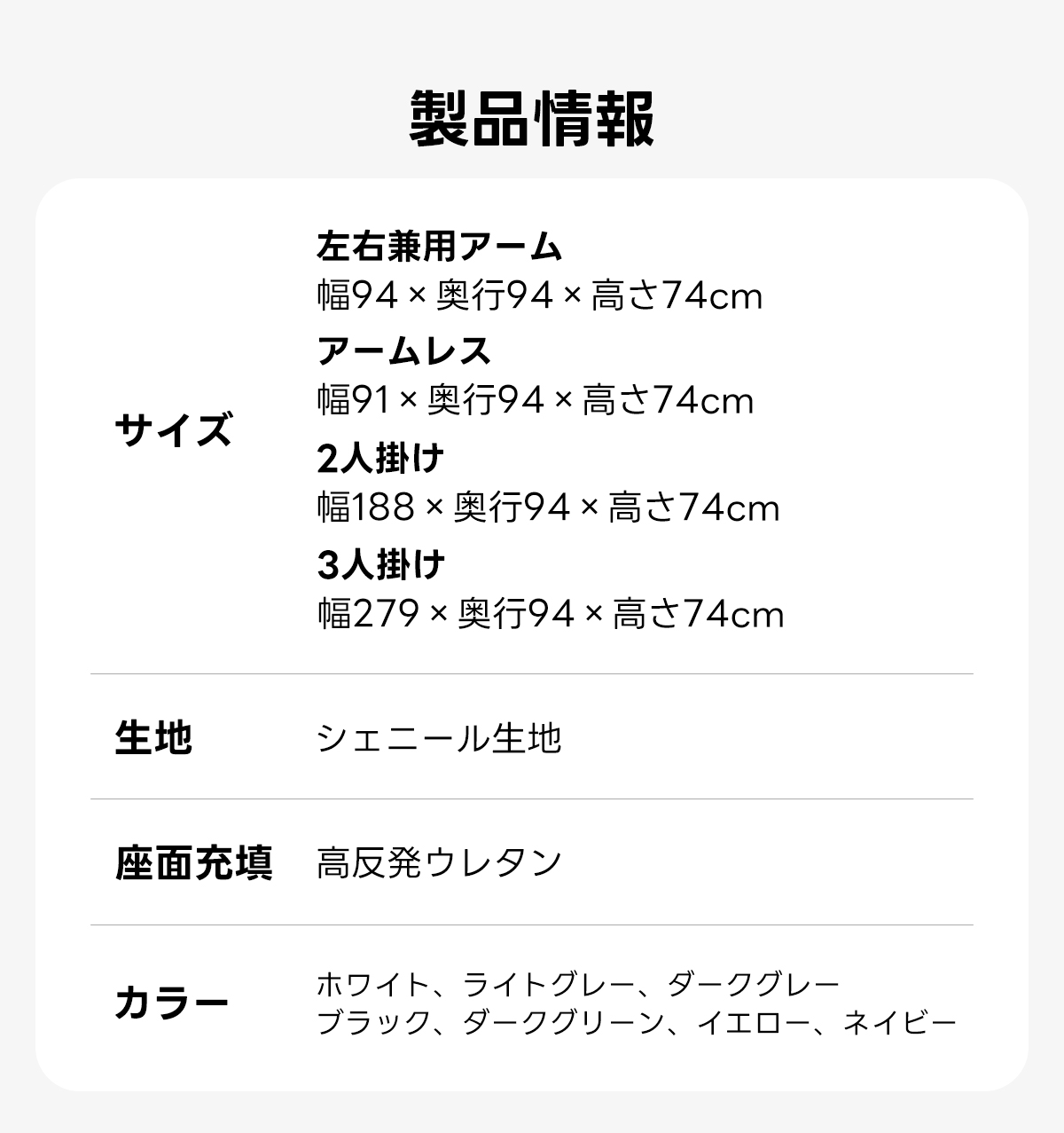 自由に組み替えられる2WAYモジュールソファ｜ベッドのようにくつろげる、レイアウト自在のセパレート式でシェニール生地と高反発圧縮ウレタンで、心地よい座り心地が続く | 自由な組み合わせで理想の空間を演出製品情報左右兼用アーム幅94&times;奥行94&times;高さ74cmアームレス幅91&times;奥行94&times;高さ74cmサイズ2人掛け幅188x奥行94&times;高さ74cm3人掛け幅279&times;奥行94&times;高さ74cm生地シェニール生地座面充填高反発ウレタンカラーホワイト、ライトグレー、ダークグレーブラック、ダークグリーン、イエロー、ネイビー