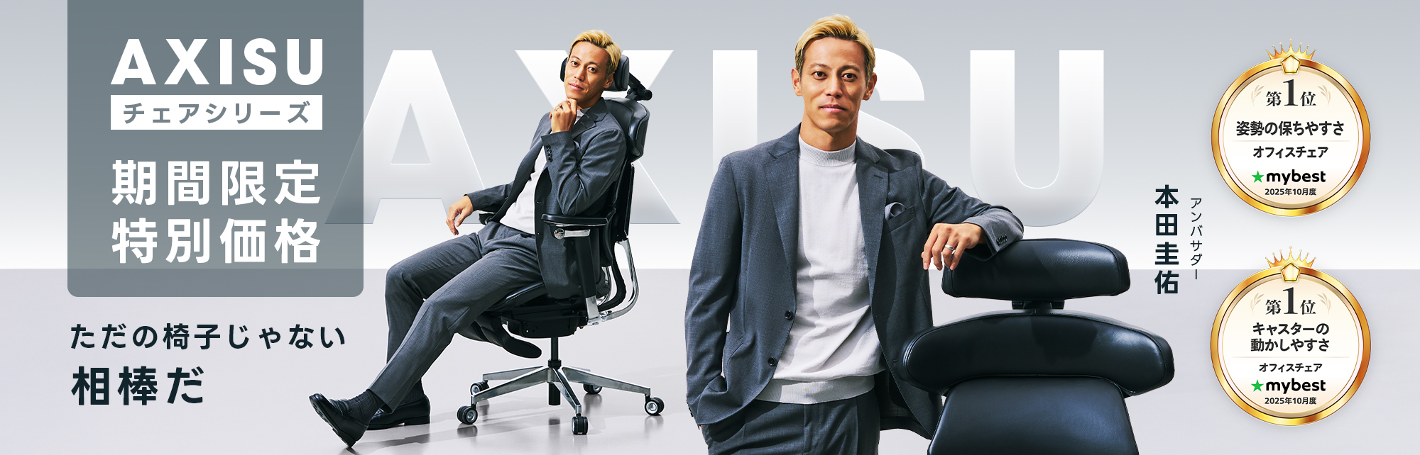 AXISU チェアシリーズ 先着100名様限定 20%OFF ただの椅子じゃない 相棒だ 第1位 姿勢の保持やすさ オフィスチェア mybest 2025年8月度 本田圭佑 アンバサダー 第1位 キャスターの動かしやすさ オフィスチェア mybest 2025年8月度