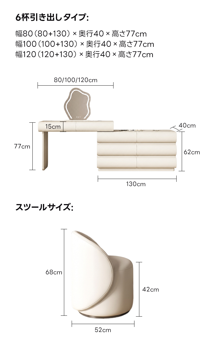 LEDクラウドミラー収納付きドレッサー | 高耐久性と快適な使い心地を両立6杯引き出しタイプ幅80(80+130)&times;奥行40&times;高さ77cm幅100(100+130)&times;奥行40&times;高さ77cm幅120(120+130)&times;奥行40&times;高さ77cm80/100/120cm15cm40cm77cm62cm130cmスツールサイズ：68cm42cm52cm