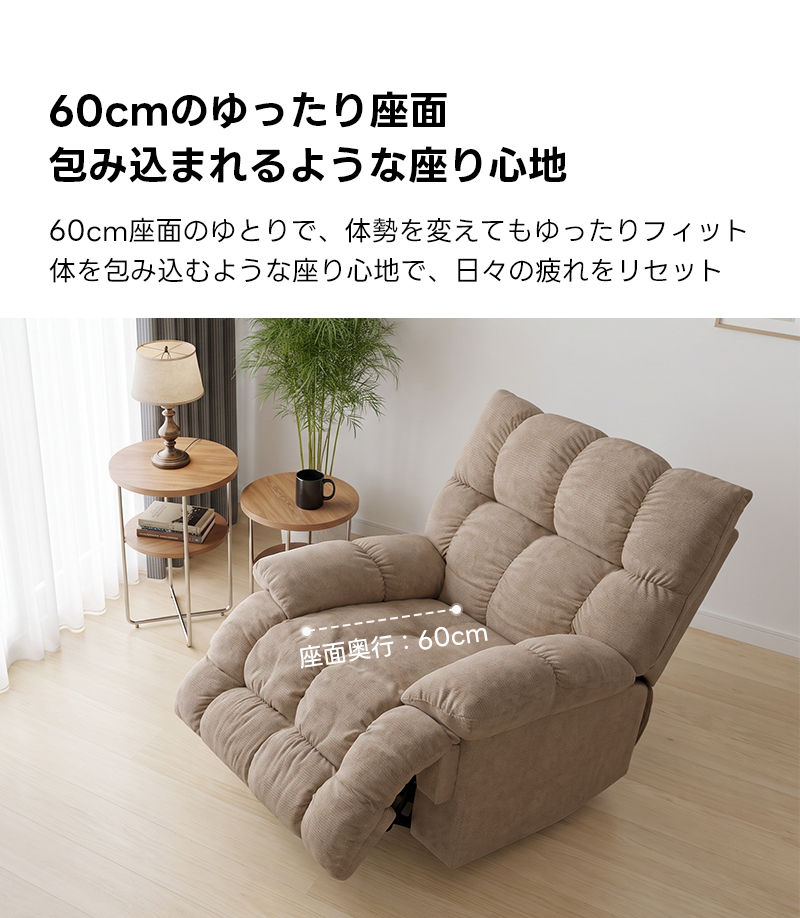 ゆったりワイドリクライニングソファ｜360&deg;回転とロッキング機能を備えたワイド座面のリクライニングソファ | 快適さと機能性を両立した多機能ソファ60cmのゆったり座面包み込まれるような座り心地60cm座面のゆとりで、体勢を変えてもゆったりフィット体を包み込むような座り心地で、日々の疲れをリセット面行：60cm