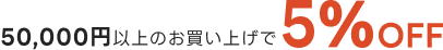 50,000円以上のお買い上げで 5%OFF