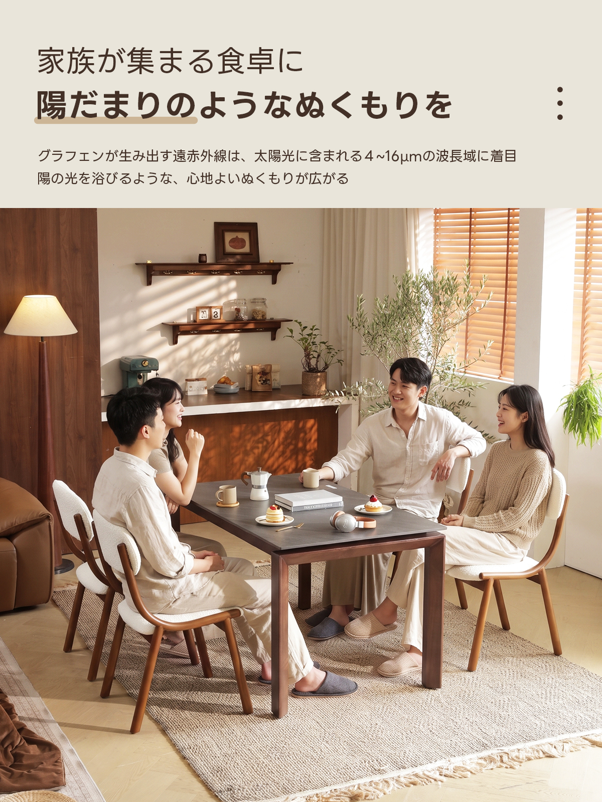Warm Living グラフェン遠赤外線セラミックダイニングテーブル｜ムラなくじんわり温まる省エネ設計、家族で使える温度調節付き＆殺菌仕様で安心 | 寒い季節でも快適な温もりを提供家族が集まる食卓に陽だまりのようなぬくもりをグラフェンが生み出す遠赤外線は、太陽光に含まれる4~16umの波長域に着目陽の光を浴びるような、心地よいぬくもりが広がる