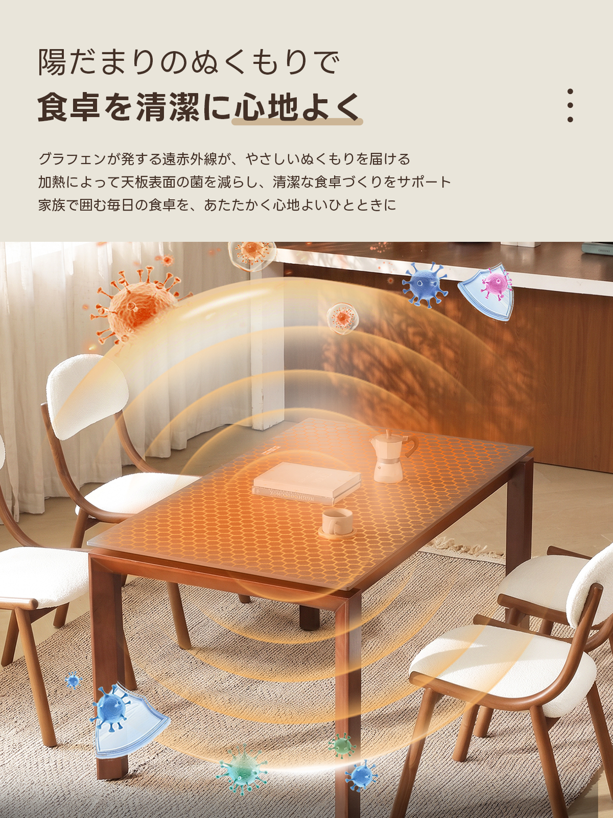 Warm Living グラフェン遠赤外線セラミックダイニングテーブル｜ムラなくじんわり温まる省エネ設計、家族で使える温度調節付き＆殺菌仕様で安心 | 寒い季節でも快適な温もりを提供陽だまりのぬくもりで食卓を清潔に心地よくグラフェンが発する遠赤外線が、やさしいぬくもりを届ける加熱によって天板表面の菌を減らし、清潔な食卓づくりをサポート家族で囲む毎日の食卓を、あたたかく心地よいひとときに