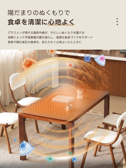 Warm Living グラフェン遠赤外線セラミックダイニングテーブル｜ムラなくじんわり温まる省エネ設計、家族で使える温度調節付き＆殺菌仕様で安心 | 寒い季節でも快適な温もりを提供陽だまりのぬくもりで食卓を清潔に心地よくグラフェンが発する遠赤外線が、やさしいぬくもりを届ける加熱によって天板表面の菌を減らし、清潔な食卓づくりをサポート家族で囲む毎日の食卓を、あたたかく心地よいひとときに