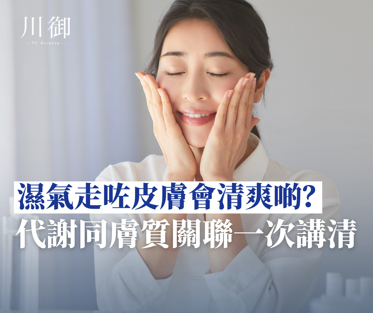 濕氣走咗皮膚會清爽啲？代謝同膚質關聯一次講清-川御 TY Science