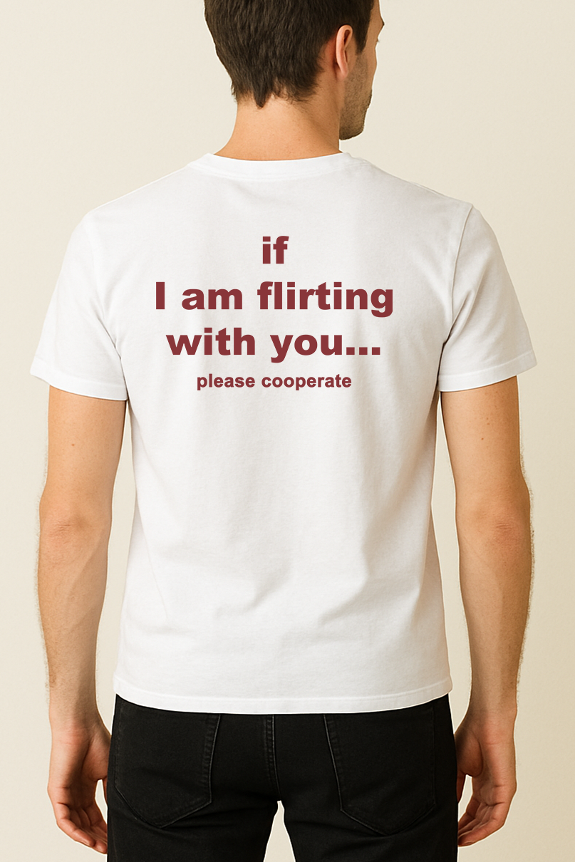 IF I AM FLIRTING WITH YOU... PLEASE COOPERATE SHIRT