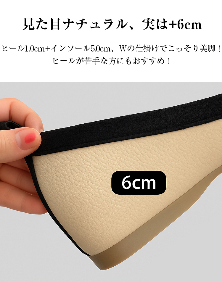 見た目ナチュラル、実は+6cm ヒール1.0cm+インソール5.0cm、Wの仕掛けでこっそり美脚! ヒールが苦手な方にもおすすめ! 6cm