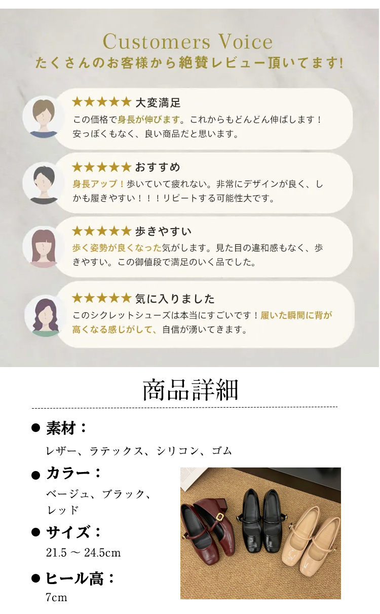 Customers Voice たくさんのお客様から絶賛レビュー頂いてます。 大変满足 この価格で身長が伸びます。これからもどんどん伸ばします! 安っぽくもなく、良い商品だと思います。 おすすめ 身長アップ！歩いていて疲れない。非常にデザインが良く、しかも履きやすい!!!リピートする可能性大です。 歩きやすい 歩く姿勢が良くなった気がします。見た目の違和感もなく、歩きやすい。この御値段で満足のいく品でした。 気に入りました このシクレットシューズは本当にすごいです！履いた瞬間に背が高くなる感じがして、自信が湧いてきます。 商品詳細 素材： レザー、ラテックス、シリコン、ゴム　カラー： ベージュ、ブラック、レッド サイズ: 21.5～24.5cm ヒール高: 7cm