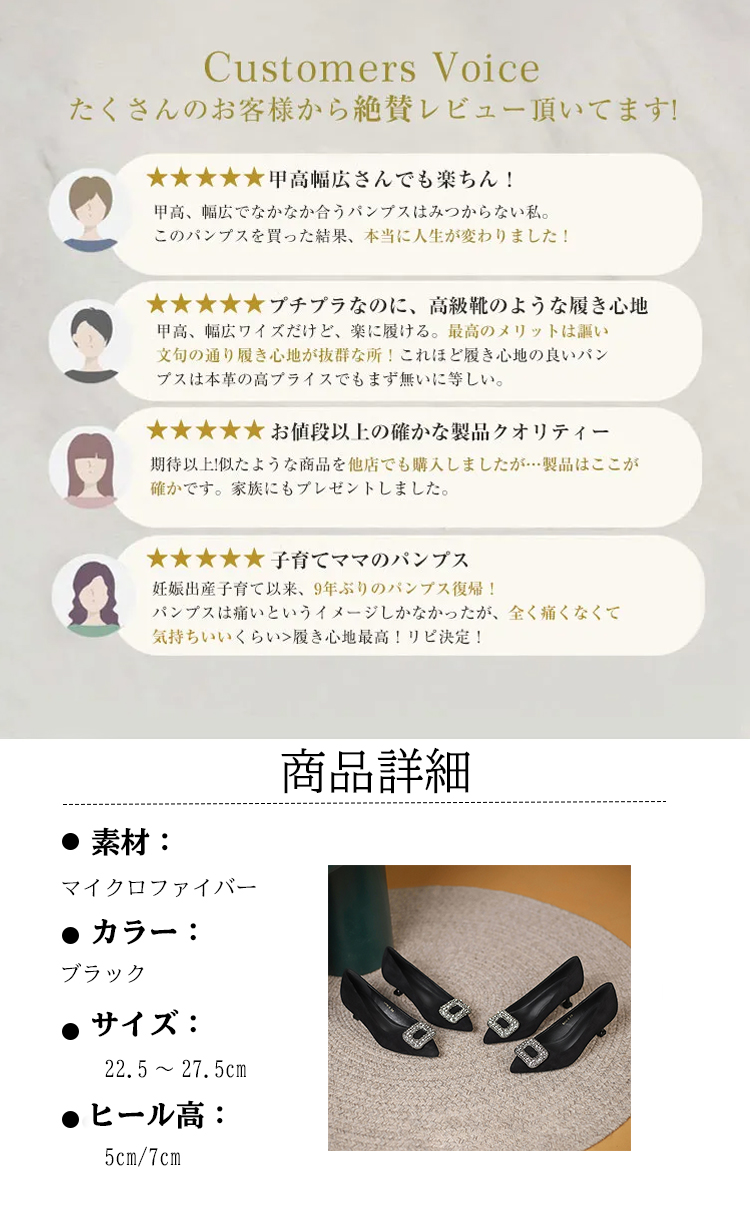 Customers Voice たくさんのお客様から絶賛レビュー頂いてます! 甲高幅広さんでも楽ちん! 甲高、幅広でなかなか合うパンプスはみつからない私。このパンプスを買った結果、本当に人生が変わりました!  プチプラなのに、高級靴のような履き心地甲高、幅広ワイズだけど、楽に履ける。最高のメリットは謳い文句の通り履き心地が抜群な所！これほど履き心地の良いパンプスは本革の高プライスでもまず無いに等しい。  お値段以上の確かな製品クオリティー 期待以上!似たような商品を他店でも購入しましたが…製品はここが確かです。家族にもプレゼントしました。 子育てママのパンプス 妊娠出産子育て以来、9年ぶりのパンプス復帰！パンプスは痛いというイメージしかなかったが、全く痛くなくて気持ちいいくらい>履き心地最高!リピ決定! 商品詳細 素材 ： マイクロファイバー　 カラー: ブラック 　サイズ: 22.5 ～27.5cm ヒール高： 5cm/7cm