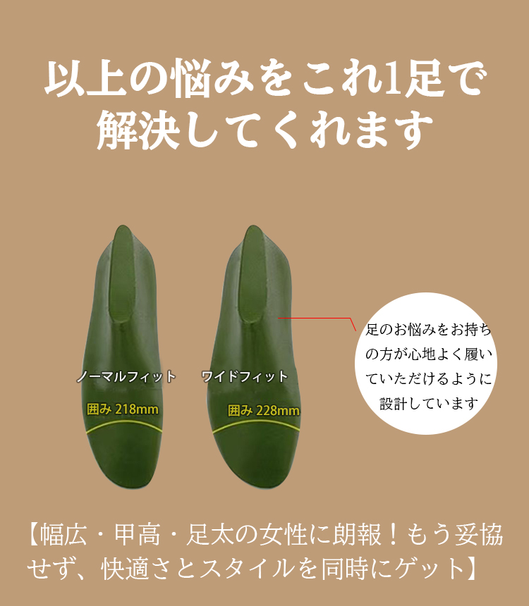 以上の悩みをこれ1足で解決してくれます ノーマルフィット囲み 218mm ワイドフィット囲み 228mm 足のお悩みをお持ちの方が心地よく履いていただけるように設計しています 【幅広·甲高·足太の女性に朗報！もう妥協せず、快適さとスタイルを同時にゲット】