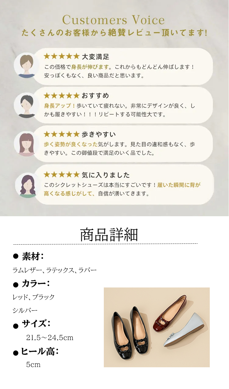 Customers Voice たくさんのお客様から絶賛レビュー頂いてます。 大変满足 この価格で身長が伸びます。これからもどんどん伸ばします! 安っぽくもなく、良い商品だと思います。 おすすめ 身長アップ！歩いていて疲れない。非常にデザインが良く、しかも履きやすい!!!リピートする可能性大です。 歩きやすい 歩く姿勢が良くなった気がします。見た目の違和感もなく、歩きやすい。この御値段で満足のいく品でした。 気に入りました このシクレットシューズは本当にすごいです！履いた瞬間に背が高くなる感じがして、自信が湧いてきます。 商品詳細素材： ラムレザー、ラテックス、ラバー カラー： レッド、ブラック シルバー サイズ： 21.5～24.5cm ヒール高 5cm
