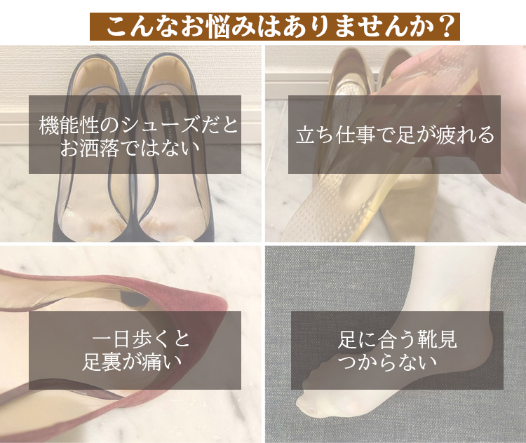 こんなお悩みはありませんか？ 機能性のシューズだとお洒落ではない 立ち仕事で足が疲れる 一日歩くと足裏が痛い 足に合う靴見つからない