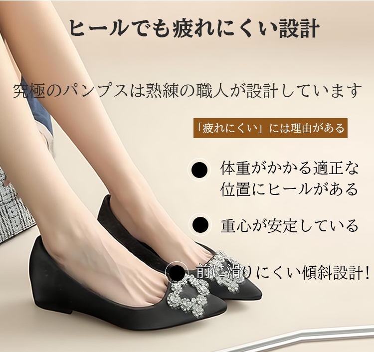 ヒールでも疲れにくい設計 究極のパンプスは熟練の職人が設計しています 「疲れにくい」には理由がある 体重がかかる適正な位置にヒールがある 重心が安定している 前に滑りにくい傾斜設計!