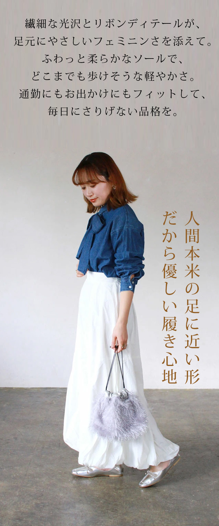 繊細な光沢とリボンディテールが、足元にやさしいフェミニンさを添えて。ふわっと柔らかなソールで、どこまでも歩けそうな軽やかさ。通勤にもお出かけにもフィットして、毎日にさりげない品格を。人間本来の足に近い形だから優しい履き心地