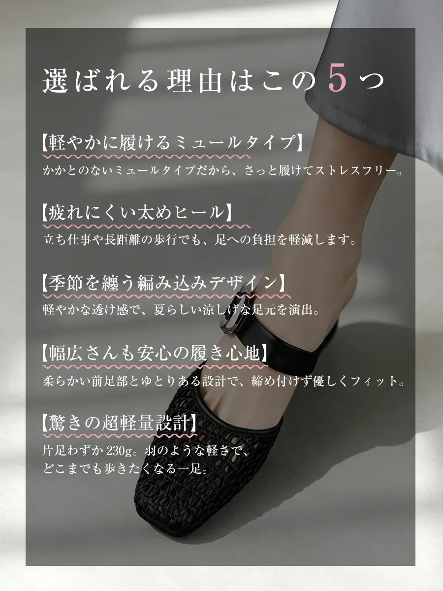 このミュールサンダルが選ばれる5つの理由。①さっと履けるミュールタイプ、②疲れにくい太ヒール、③夏らしい編み込みデザイン、④幅広さんも安心の履き心地、⑤驚きの超軽量設計（片足230g）。