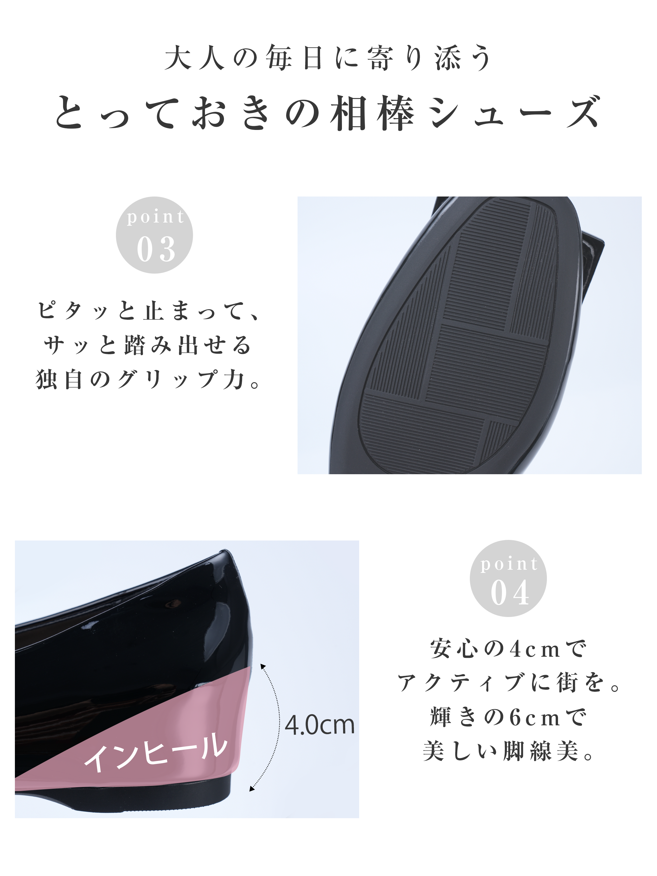 滑りにくい独自グリップのアウトソールと、選べる4cm・6cmのインヒールで歩きやすさと美脚を両立