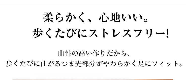 柔らかく、心地いい。歩くたびにストレスフリー。曲性の高い作りだから、歩くたびに曲がるつま先部分がやわらかく足にフィット。