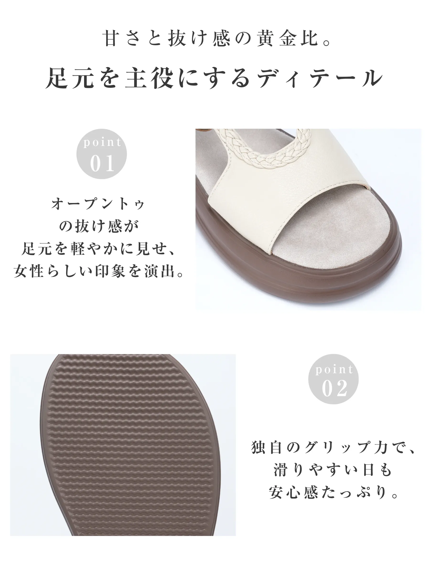 サンダルのディテール紹介。足元を軽やかに見せるオープントゥデザインと、独自の凹凸パターンでグリップ力を高めた滑りにくいアウトソール。雨の日や濡れた路面でも安心して歩けます。