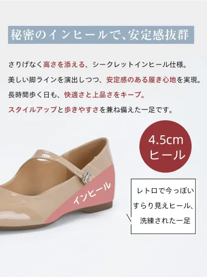 安定感抜群の4.5cmシークレットインヒール仕様。美しい脚ラインを演出しつつ、歩きやすさも兼ね備えたマリージェーン。長時間歩く日も快適さと上品さをキープ。