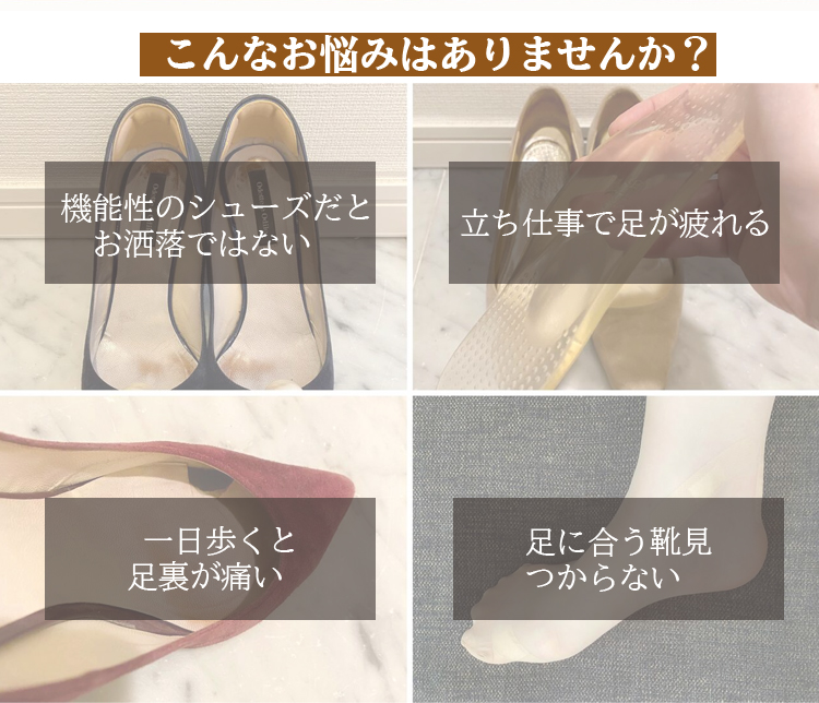 こんなお悩みはありませんか。機能性のシューズだとお洒落ではない。立ち仕事で足が疲れる。一日歩くと足裏が痛い。足に合う靴見つからない。
