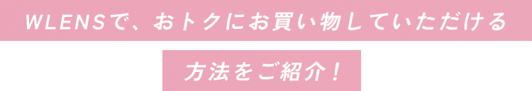 WLENSで、おトクにお買い物していただける方法をご紹介!