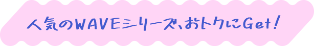 人気のWAVEシリーズお得にGet!